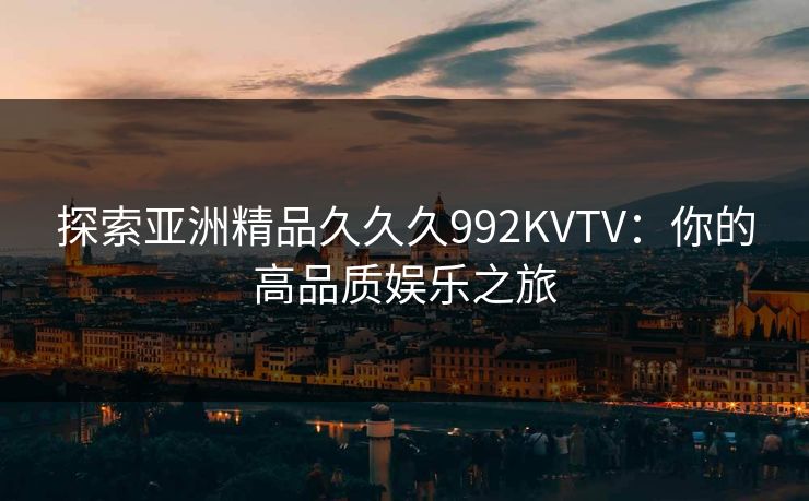探索亚洲精品久久久992KVTV:你的高品质娱乐之旅 探索亚洲精品久久久992KVTV:你的高品质娱乐之旅