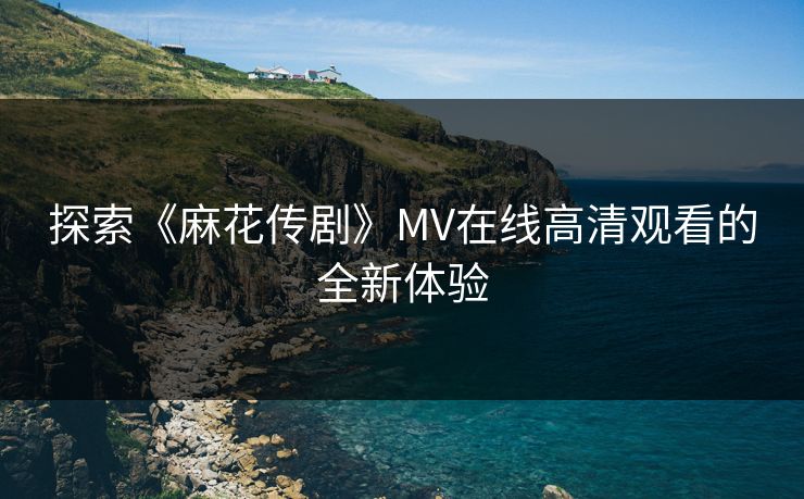 探索《麻花传剧》MV在线高清观看的全新体验