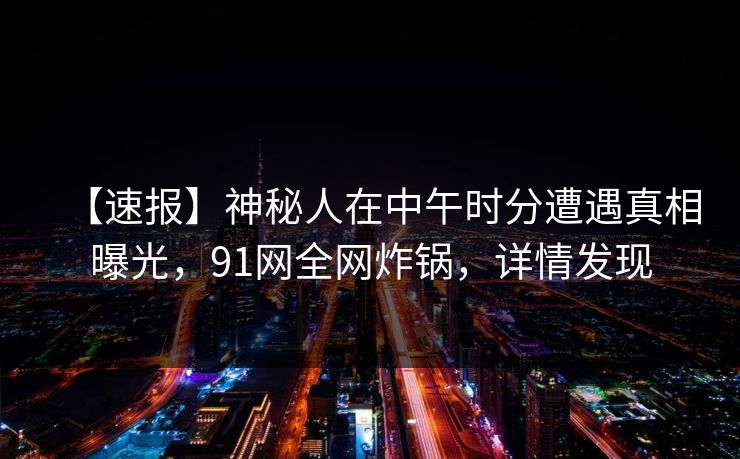【速报】神秘人在中午时分遭遇真相曝光,91网全网炸锅,详情发现 【速报】神秘人在中午时分遭遇真相曝光,91网全网炸锅,详情发现