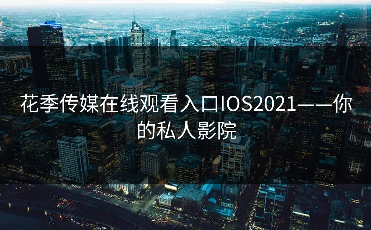 花季传媒在线观看入口IOS2021——你的私人影院