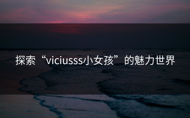 探索“viciusss小女孩”的魅力世界