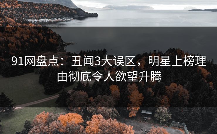 91网盘点：丑闻3大误区，明星上榜理由彻底令人欲望升腾