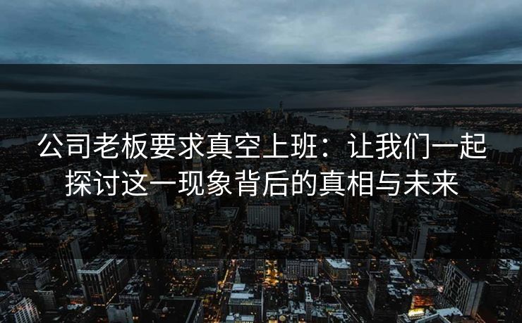 公司老板要求真空上班:让我们一起探讨这一现象背后的真相与未来 公司老板要求真空上班:让我们一起探讨这一现象背后的真相与未来