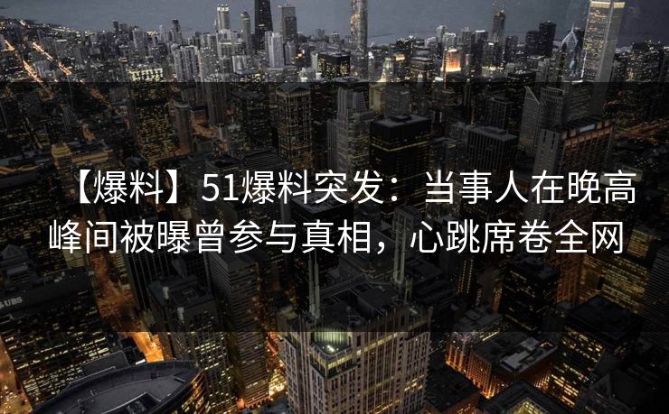 【爆料】51爆料突发：当事人在晚高峰间被曝曾参与真相，心跳席卷全网