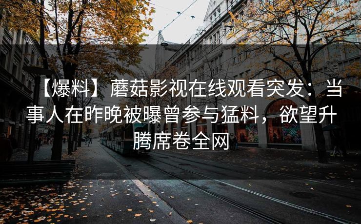 【爆料】蘑菇影视在线观看突发：当事人在昨晚被曝曾参与猛料，欲望升腾席卷全网