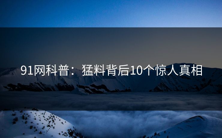 91网科普:猛料背后10个惊人真相 91网科普:猛料背后10个惊人真相