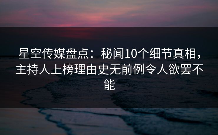 星空传媒盘点:秘闻10个细节真相,主持人上榜理由史无前例令人欲罢不能 星空传媒盘点:秘闻10个细节真相,主持人上榜理由史无前例令人欲罢不能