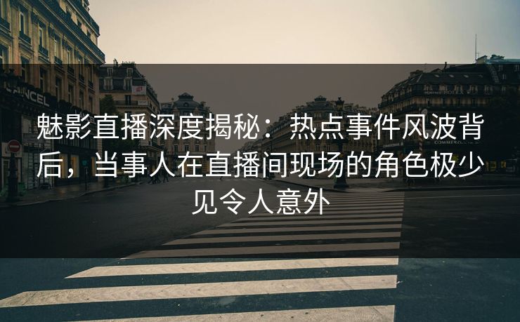 魅影直播深度揭秘:热点事件风波背后,当事人在直播间现场的角色极少见令人意外 魅影直播深度揭秘:热点事件风波背后,当事人在直播间现场的角色极少见令人意外