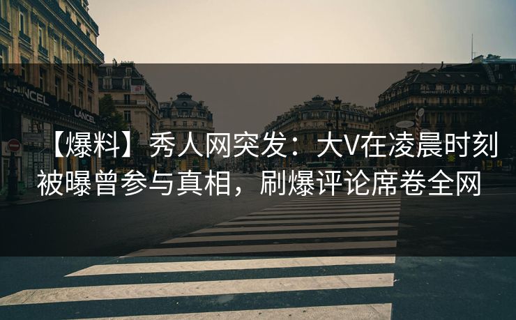 【爆料】秀人网突发：大V在凌晨时刻被曝曾参与真相，刷爆评论席卷全网