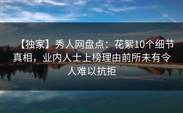 【独家】秀人网盘点:花絮10个细节真相,业内人士上榜理由前所未有令人难以抗拒 【独家】秀人网盘点:花絮10个细节真相,业内人士上榜理由前所未有令人难以抗拒