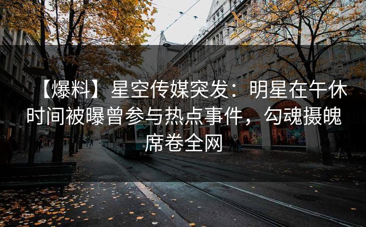 【爆料】星空传媒突发:明星在午休时间被曝曾参与热点事件,勾魂摄魄席卷全网 【爆料】星空传媒突发:明星在午休时间被曝曾参与热点事件,勾魂摄魄席卷全网