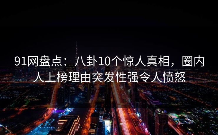 91网盘点：八卦10个惊人真相，圈内人上榜理由突发性强令人愤怒