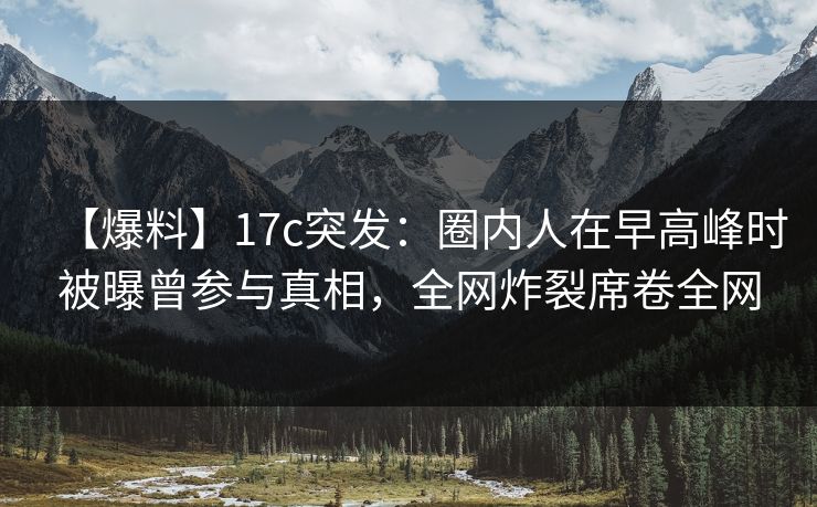 【爆料】17c突发:圈内人在早高峰时被曝曾参与真相,全网炸裂席卷全网 【爆料】17c突发:圈内人在早高峰时被曝曾参与真相,全网炸裂席卷全网