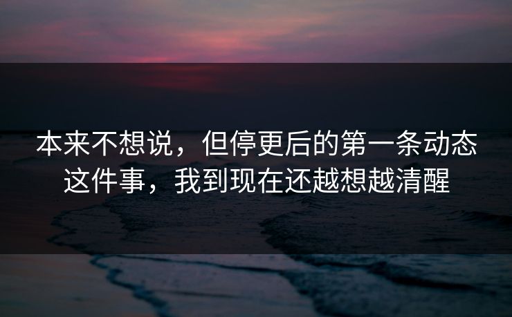 本来不想说，但停更后的第一条动态这件事，我到现在还越想越清醒