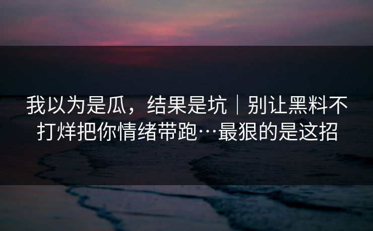 我以为是瓜,结果是坑|别让黑料不打烊把你情绪带跑…最狠的是这招 我以为是瓜,结果是坑|别让黑料不打烊把你情绪带跑…最狠的是这招