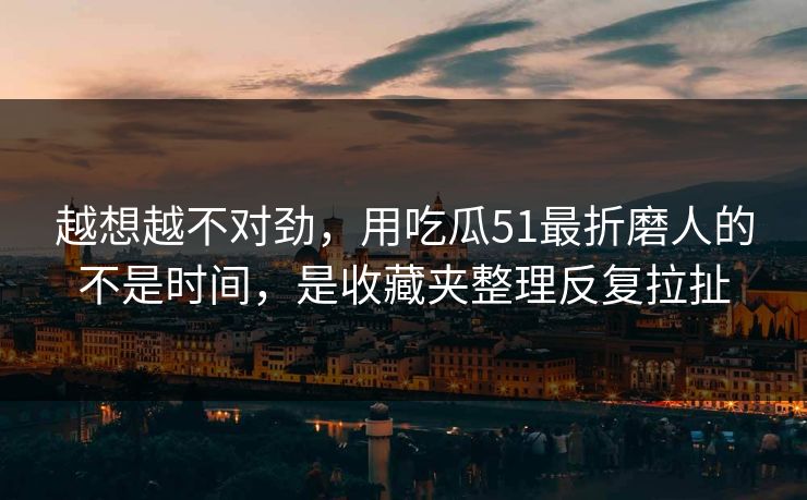 越想越不对劲，用吃瓜51最折磨人的不是时间，是收藏夹整理反复拉扯