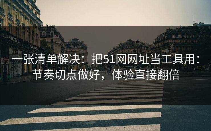 一张清单解决：把51网网址当工具用：节奏切点做好，体验直接翻倍