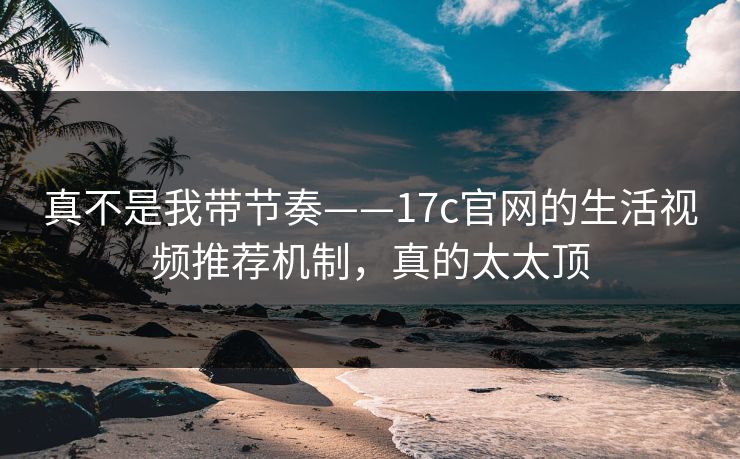 真不是我带节奏——17c官网的生活视频推荐机制,真的太太顶 真不是我带节奏——17c官网的生活视频推荐机制,真的太太顶