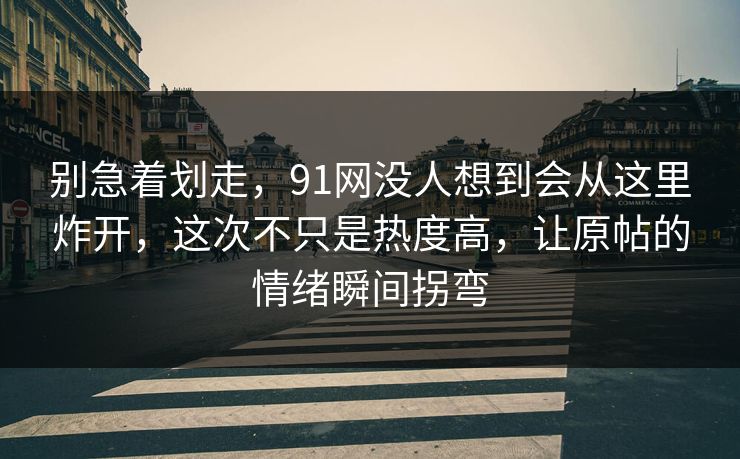 别急着划走，91网没人想到会从这里炸开，这次不只是热度高，让原帖的情绪瞬间拐弯