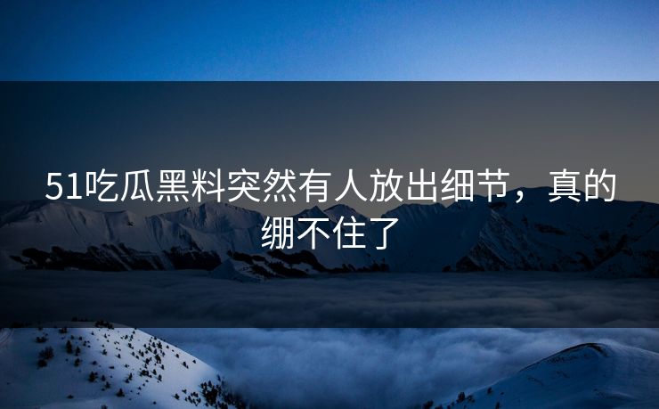 51吃瓜黑料突然有人放出细节，真的绷不住了