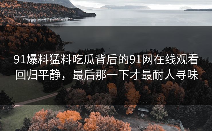 91爆料猛料吃瓜背后的91网在线观看回归平静，最后那一下才最耐人寻味